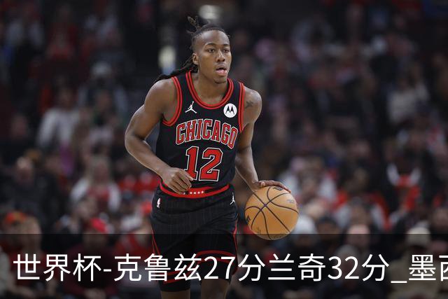 世界杯-克鲁兹27分兰奇32分 墨西哥力克新西兰